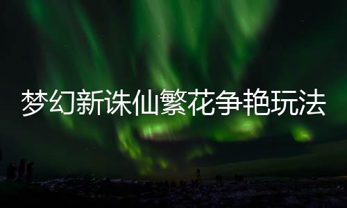 新诛仙繁法攻梦幻花争略艳玩